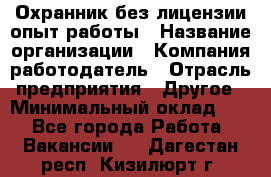 Охранник без лицензии опыт работы › Название организации ­ Компания-работодатель › Отрасль предприятия ­ Другое › Минимальный оклад ­ 1 - Все города Работа » Вакансии   . Дагестан респ.,Кизилюрт г.